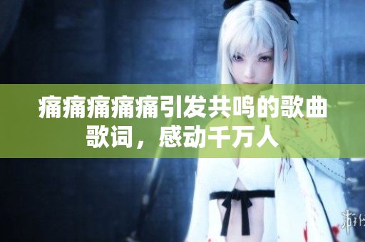 痛痛痛痛痛引发共鸣的歌曲歌词，感动千万人
