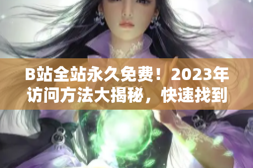 B站全站永久免费！2023年访问方法大揭秘，快速找到入口！