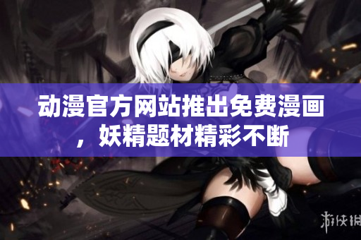 动漫官方网站推出免费漫画，妖精题材精彩不断