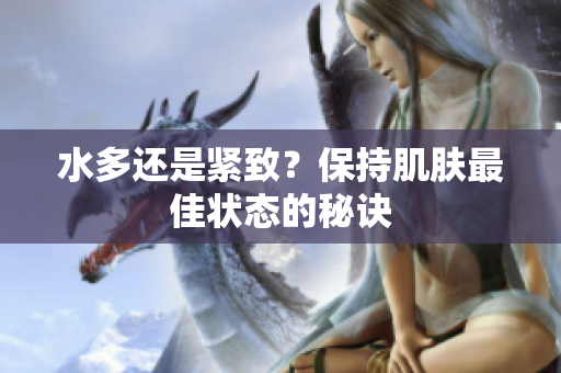 水多还是紧致？保持肌肤最佳状态的秘诀