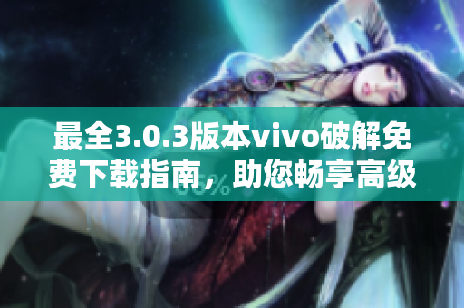 最全3.0.3版本vivo破解免费下载指南，助您畅享高级功能