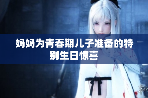 妈妈为青春期儿子准备的特别生日惊喜