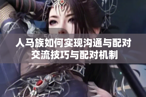 人马族如何实现沟通与配对 交流技巧与配对机制