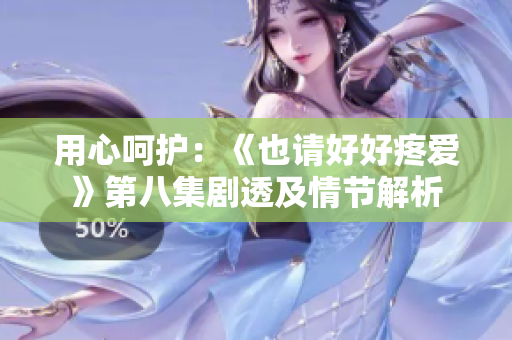 用心呵护：《也请好好疼爱》第八集剧透及情节解析