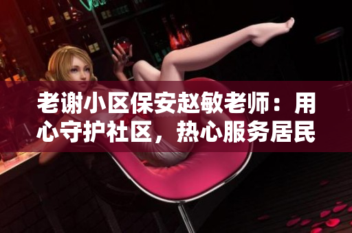 老谢小区保安赵敏老师：用心守护社区，热心服务居民