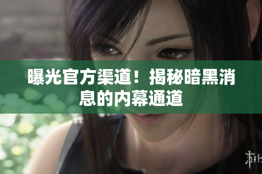 曝光官方渠道！揭秘暗黑消息的内幕通道