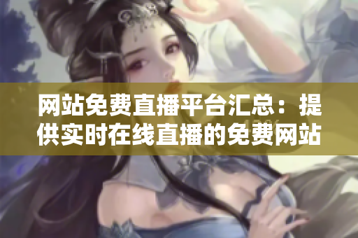 网站免费直播平台汇总：提供实时在线直播的免费网站大全