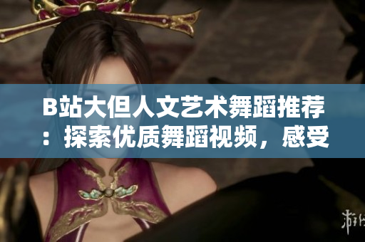 B站大但人文艺术舞蹈推荐：探索优质舞蹈视频，感受文化魅力！