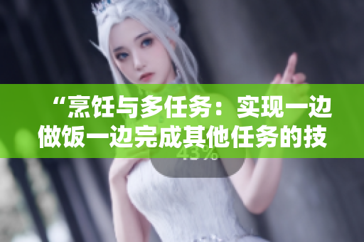 “烹饪与多任务：实现一边做饭一边完成其他任务的技巧”