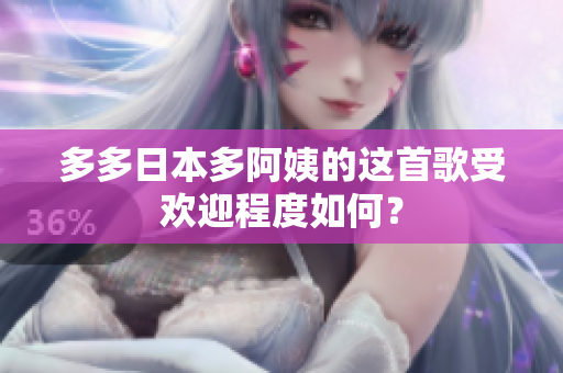 多多日本多阿姨的这首歌受欢迎程度如何？