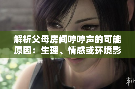 解析父母房间哼哼声的可能原因：生理、情感或环境影响