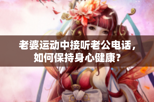 老婆运动中接听老公电话，如何保持身心健康？