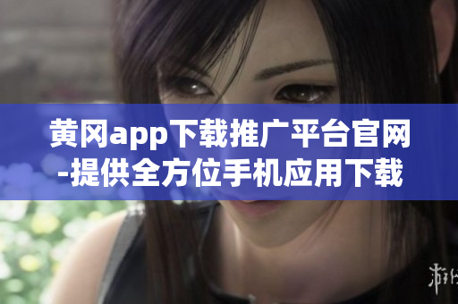 黄冈app下载推广平台官网-提供全方位手机应用下载服务