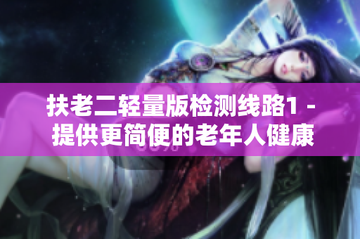 扶老二轻量版检测线路1 - 提供更简便的老年人健康检测服务