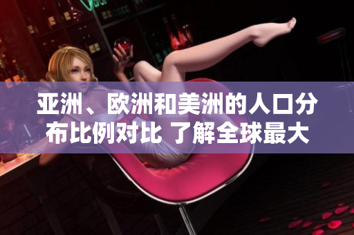 亚洲、欧洲和美洲的人口分布比例对比 了解全球最大洲际人口差异