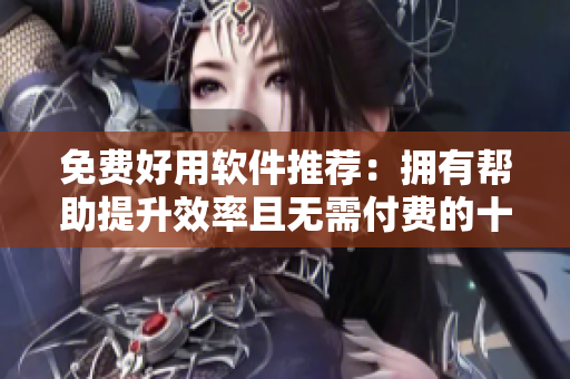 免费好用软件推荐：拥有帮助提升效率且无需付费的十款实用软件