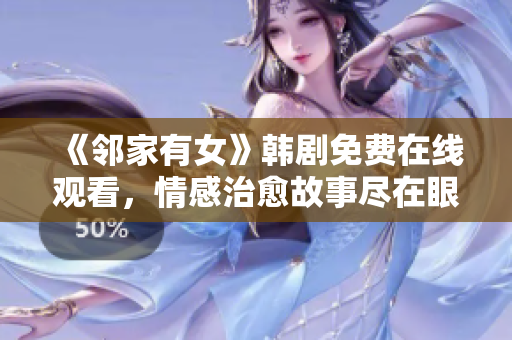 《邻家有女》韩剧免费在线观看，情感治愈故事尽在眼前