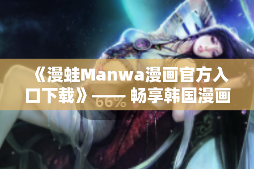 《漫蛙Manwa漫画官方入口下载》—— 畅享韩国漫画风采！
