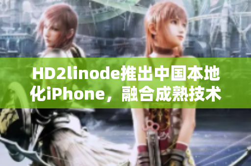 HD2linode推出中国本地化iPhone，融合成熟技术
