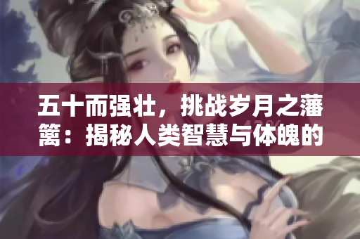 五十而强壮，挑战岁月之藩篱：揭秘人类智慧与体魄的巅峰境界