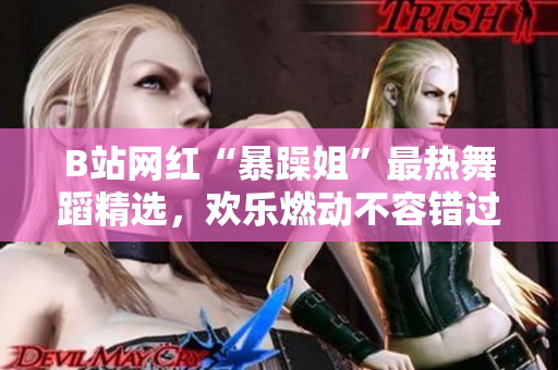 B站网红“暴躁姐”最热舞蹈精选，欢乐燃动不容错过