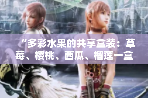“多彩水果的共享盒装：草莓、樱桃、西瓜、榴莲一盒齐全！”