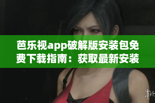 芭乐视app破解版安装包免费下载指南：获取最新安装地址