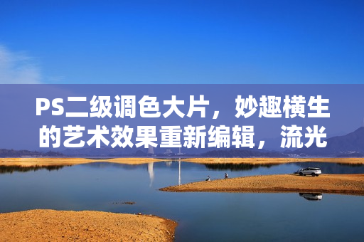 PS二级调色大片，妙趣横生的艺术效果重新编辑，流光溢彩的后期修图大片