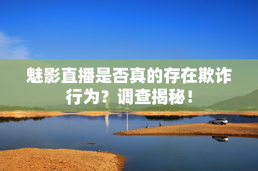 魅影直播是否真的存在欺诈行为？调查揭秘！