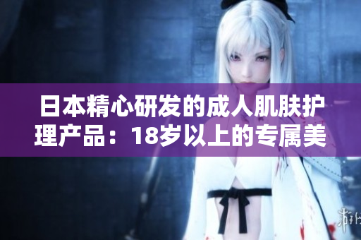 日本精心研发的成人肌肤护理产品：18岁以上的专属美肤选择