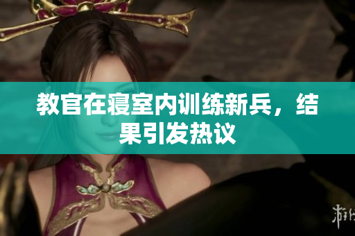 教官在寝室内训练新兵，结果引发热议
