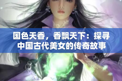 国色天香，香飘天下：探寻中国古代美女的传奇故事