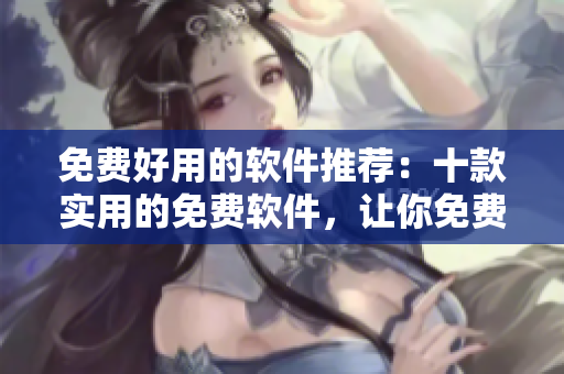 免费好用的软件推荐：十款实用的免费软件，让你免费体验高效工作！