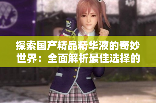 探索国产精品精华液的奇妙世界：全面解析最佳选择的秘密