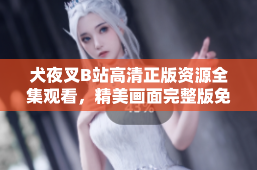 犬夜叉B站高清正版资源全集观看，精美画面完整版免费在线播放