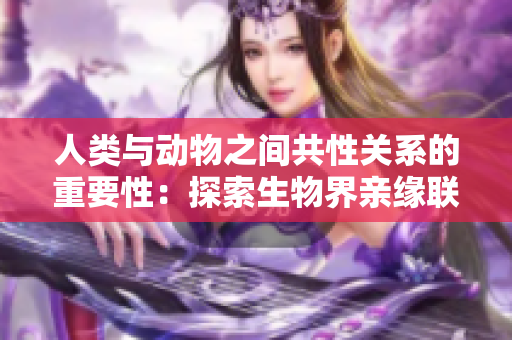 人类与动物之间共性关系的重要性：探索生物界亲缘联系