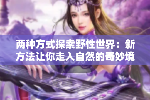 两种方式探索野性世界：新方法让你走入自然的奇妙境界