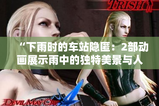 “下雨时的车站隐匿：2部动画展示雨中的独特美景与人们的避雨艺术”