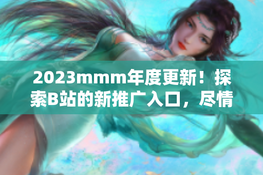 2023mmm年度更新！探索B站的新推广入口，尽情享受多姿多彩的内容世界