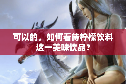可以的，如何看待柠檬饮料这一美味饮品？