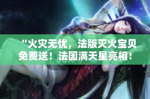 “火灾无忧，法版灭火宝贝免费送！法国满天星亮相！”