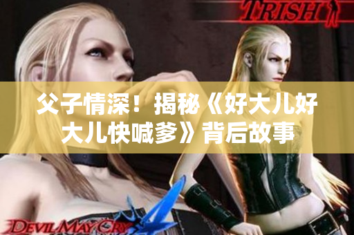 父子情深！揭秘《好大儿好大儿快喊爹》背后故事