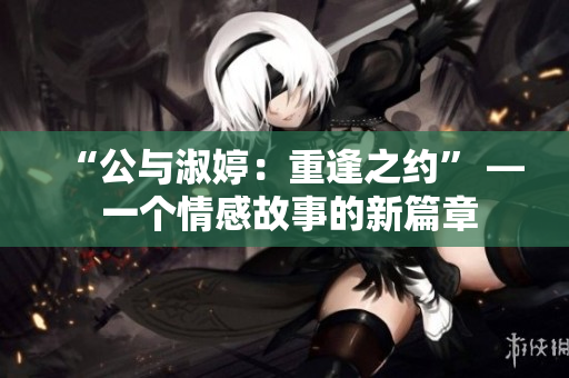 “公与淑婷：重逢之约” — 一个情感故事的新篇章
