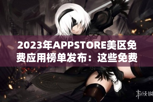 2023年APPSTORE美区免费应用榜单发布：这些免费APP受用户青睐