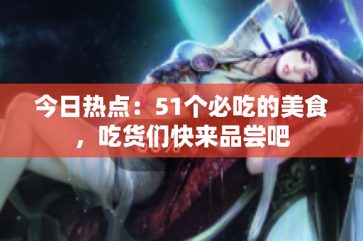 今日热点：51个必吃的美食，吃货们快来品尝吧