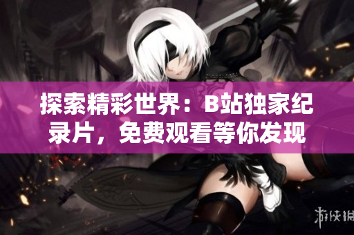 探索精彩世界：B站独家纪录片，免费观看等你发现