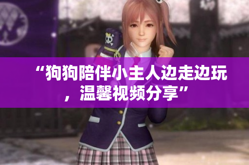 “狗狗陪伴小主人边走边玩，温馨视频分享”
