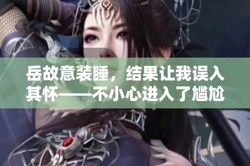 岳故意装睡，结果让我误入其怀——不小心进入了尴尬境地