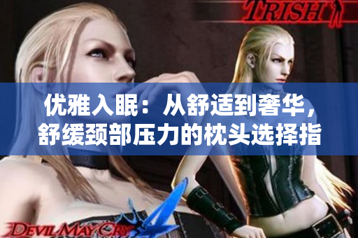 优雅入眠：从舒适到奢华，舒缓颈部压力的枕头选择指南