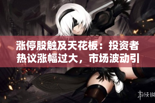 涨停股触及天花板：投资者热议涨幅过大，市场波动引发关注